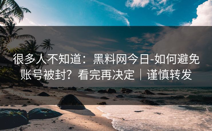 很多人不知道：黑料网今日-如何避免账号被封？看完再决定｜谨慎转发