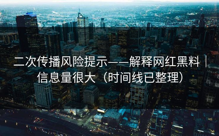 二次传播风险提示——解释网红黑料｜信息量很大（时间线已整理）