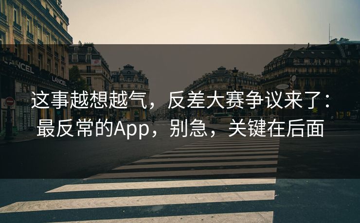 这事越想越气，反差大赛争议来了：最反常的App，别急，关键在后面