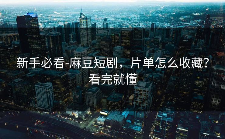 新手必看-麻豆短剧，片单怎么收藏？看完就懂