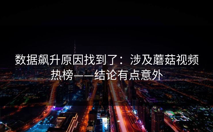 数据飙升原因找到了：涉及蘑菇视频热榜——结论有点意外