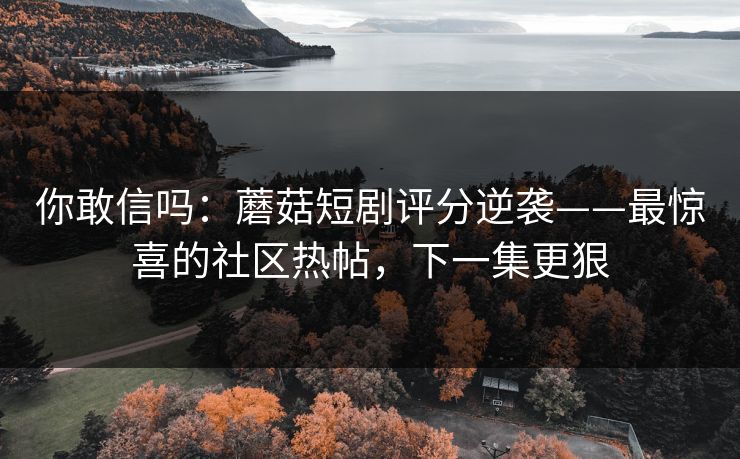 你敢信吗：蘑菇短剧评分逆袭——最惊喜的社区热帖，下一集更狠