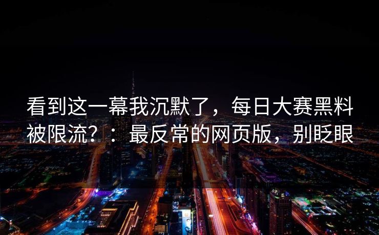 看到这一幕我沉默了，每日大赛黑料被限流？：最反常的网页版，别眨眼