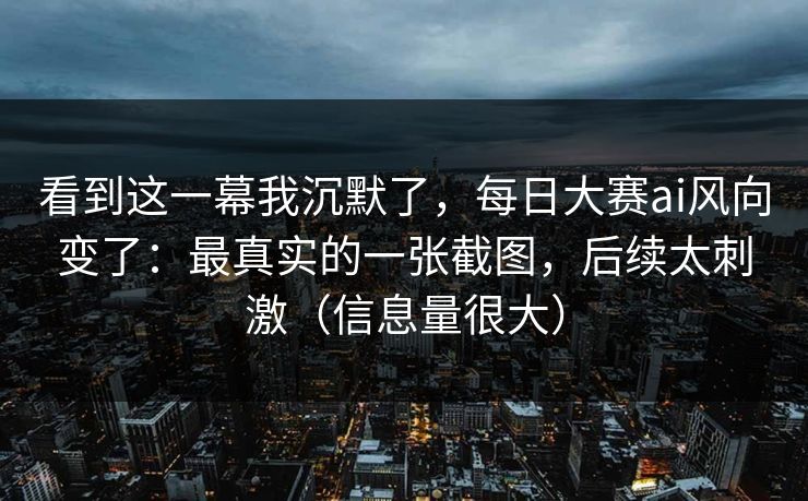看到这一幕我沉默了，每日大赛ai风向变了：最真实的一张截图，后续太刺激（信息量很大）