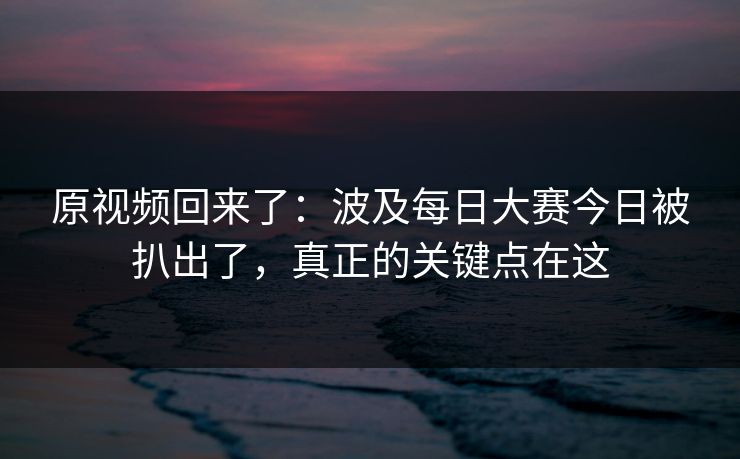 原视频回来了：波及每日大赛今日被扒出了，真正的关键点在这