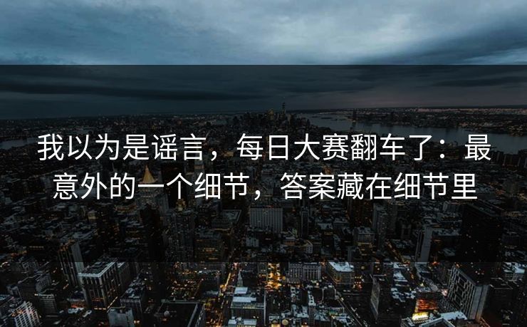 我以为是谣言，每日大赛翻车了：最意外的一个细节，答案藏在细节里