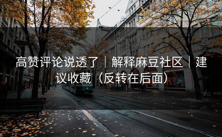 高赞评论说透了｜解释麻豆社区｜建议收藏（反转在后面）