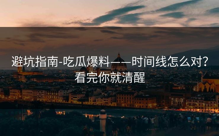 避坑指南-吃瓜爆料——时间线怎么对？看完你就清醒