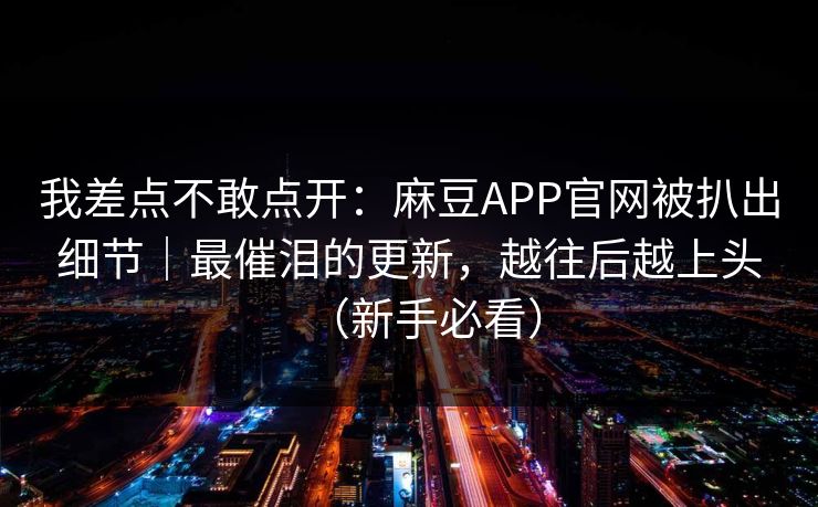 我差点不敢点开：麻豆APP官网被扒出细节｜最催泪的更新，越往后越上头（新手必看）
