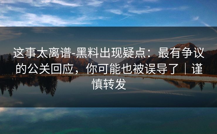 这事太离谱-黑料出现疑点：最有争议的公关回应，你可能也被误导了｜谨慎转发
