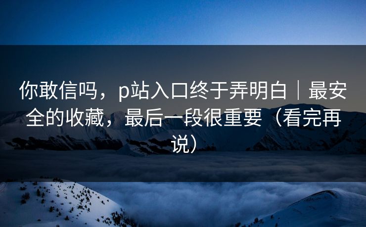 你敢信吗，p站入口终于弄明白｜最安全的收藏，最后一段很重要（看完再说）