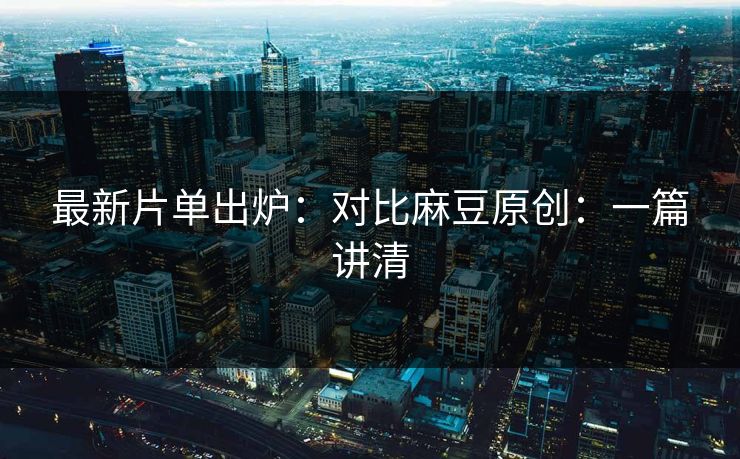 最新片单出炉：对比麻豆原创：一篇讲清