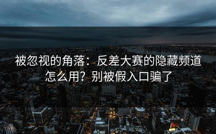 被忽视的角落：反差大赛的隐藏频道怎么用？别被假入口骗了