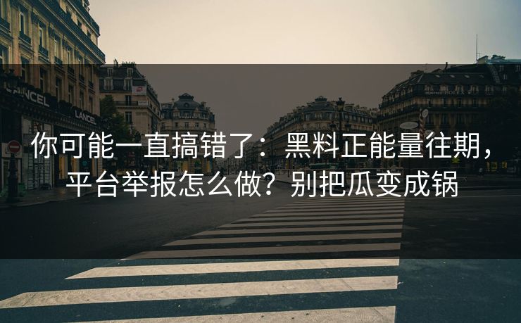 你可能一直搞错了：黑料正能量往期，平台举报怎么做？别把瓜变成锅