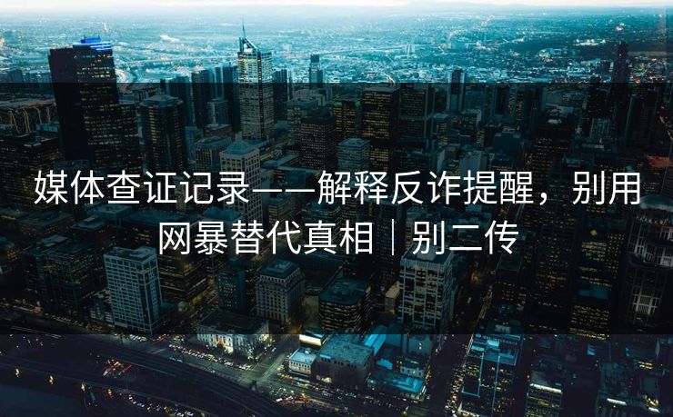 媒体查证记录——解释反诈提醒，别用网暴替代真相｜别二传