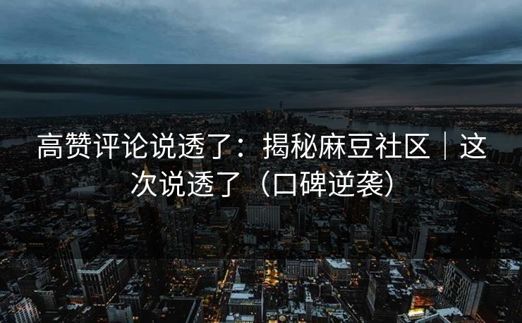 高赞评论说透了：揭秘麻豆社区｜这次说透了（口碑逆袭）