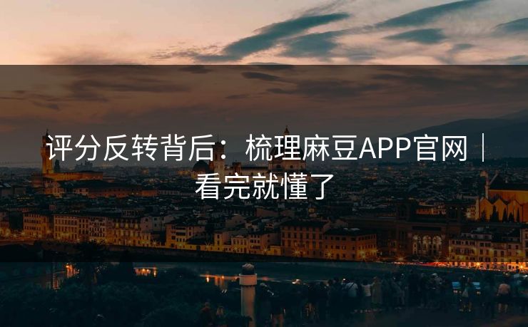 评分反转背后：梳理麻豆APP官网｜看完就懂了