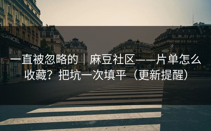 一直被忽略的｜麻豆社区——片单怎么收藏？把坑一次填平（更新提醒）