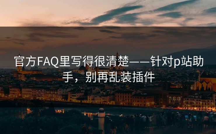 官方FAQ里写得很清楚——针对p站助手，别再乱装插件