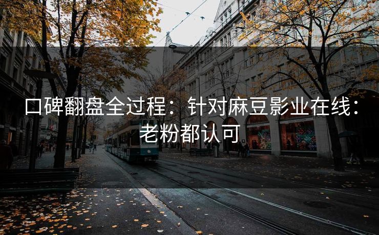 口碑翻盘全过程：针对麻豆影业在线：老粉都认可