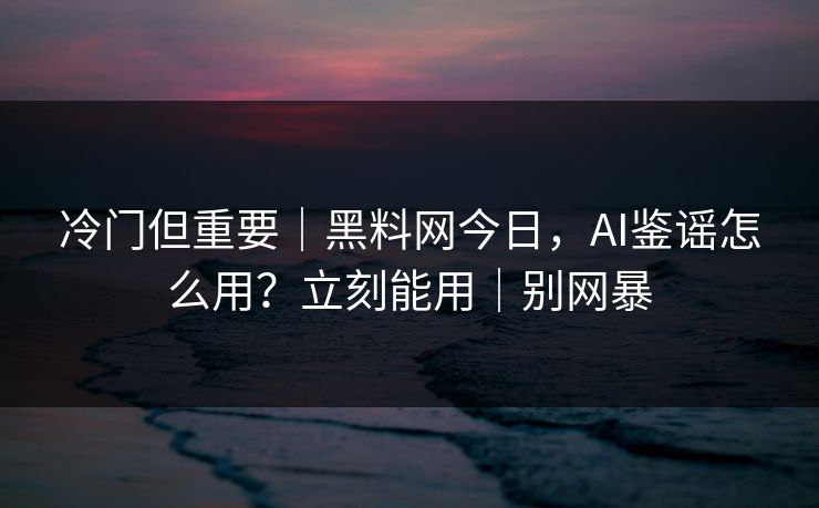 冷门但重要｜黑料网今日，AI鉴谣怎么用？立刻能用｜别网暴