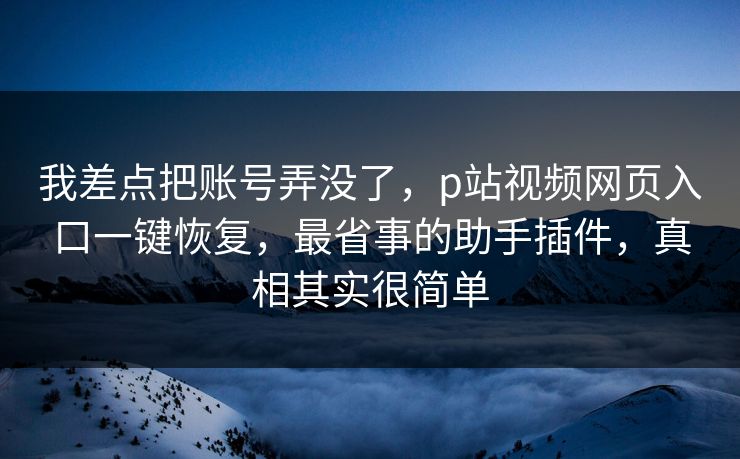 我差点把账号弄没了，p站视频网页入口一键恢复，最省事的助手插件，真相其实很简单