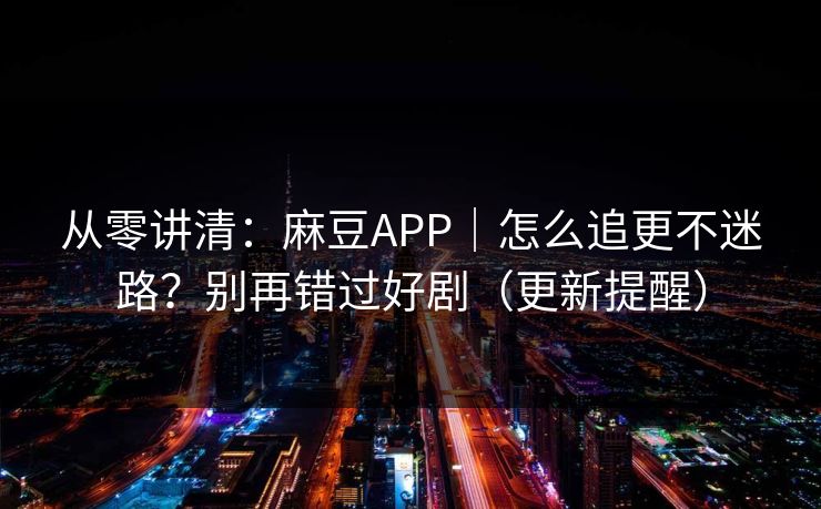 从零讲清：麻豆APP｜怎么追更不迷路？别再错过好剧（更新提醒）