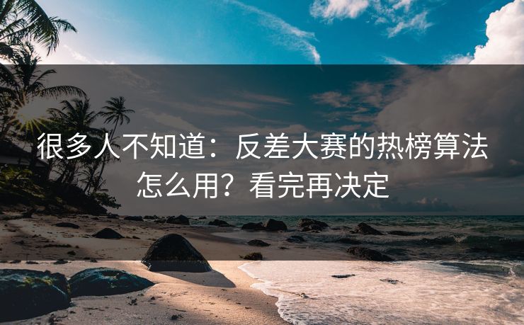 很多人不知道：反差大赛的热榜算法怎么用？看完再决定
