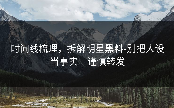 时间线梳理，拆解明星黑料-别把人设当事实｜谨慎转发