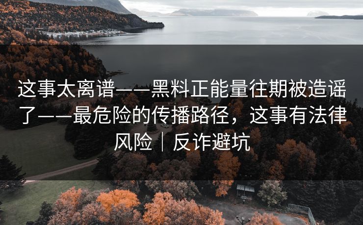 这事太离谱——黑料正能量往期被造谣了——最危险的传播路径，这事有法律风险｜反诈避坑