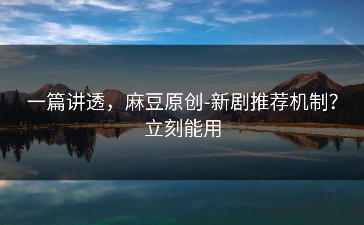 一篇讲透，麻豆原创-新剧推荐机制？立刻能用