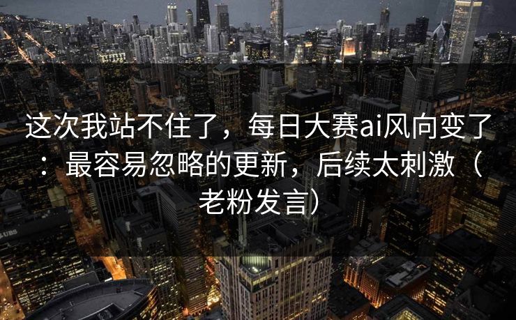 这次我站不住了，每日大赛ai风向变了：最容易忽略的更新，后续太刺激（老粉发言）