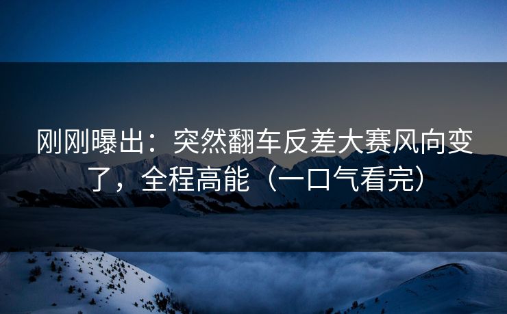 刚刚曝出：突然翻车反差大赛风向变了，全程高能（一口气看完）