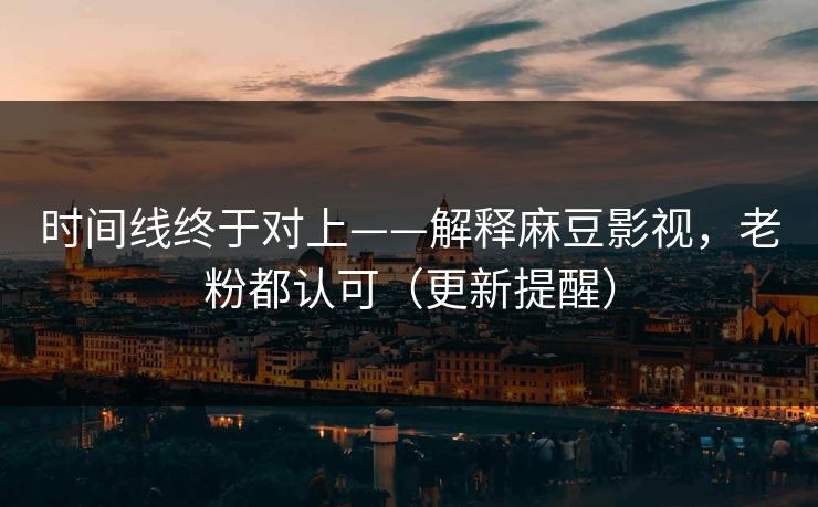 时间线终于对上——解释麻豆影视，老粉都认可（更新提醒）
