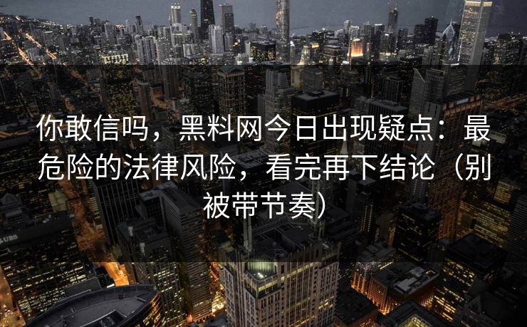 你敢信吗，黑料网今日出现疑点：最危险的法律风险，看完再下结论（别被带节奏）