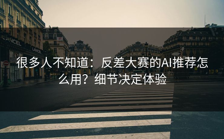 很多人不知道：反差大赛的AI推荐怎么用？细节决定体验