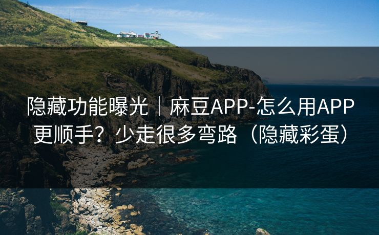 隐藏功能曝光｜麻豆APP-怎么用APP更顺手？少走很多弯路（隐藏彩蛋）