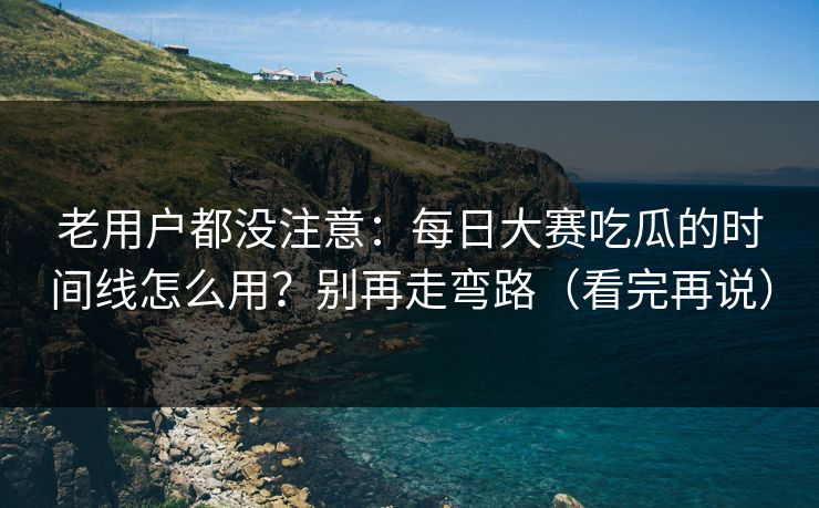 老用户都没注意：每日大赛吃瓜的时间线怎么用？别再走弯路（看完再说）