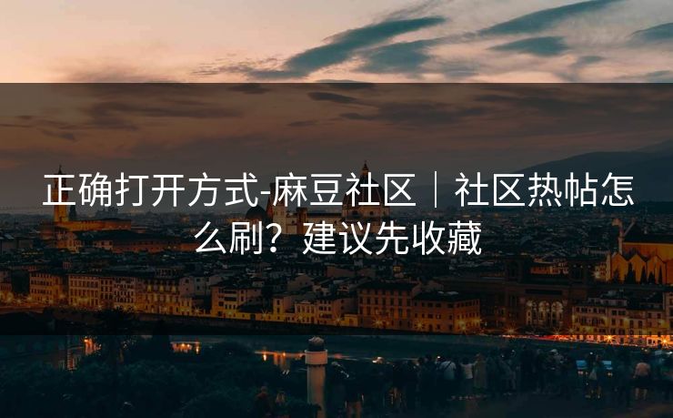 正确打开方式-麻豆社区｜社区热帖怎么刷？建议先收藏