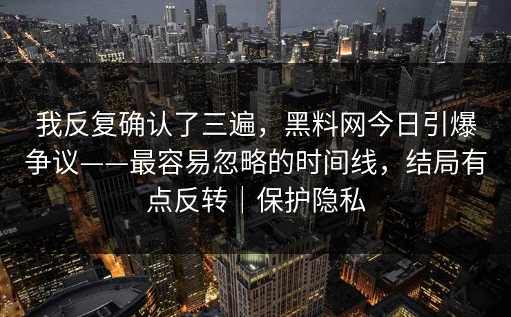 我反复确认了三遍，黑料网今日引爆争议——最容易忽略的时间线，结局有点反转｜保护隐私