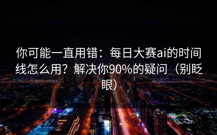 你可能一直用错：每日大赛ai的时间线怎么用？解决你90%的疑问（别眨眼）