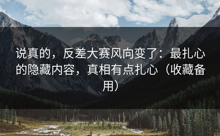 说真的,反差大赛风向变了:最扎心的隐藏内容,真相有点扎心(收藏备用)