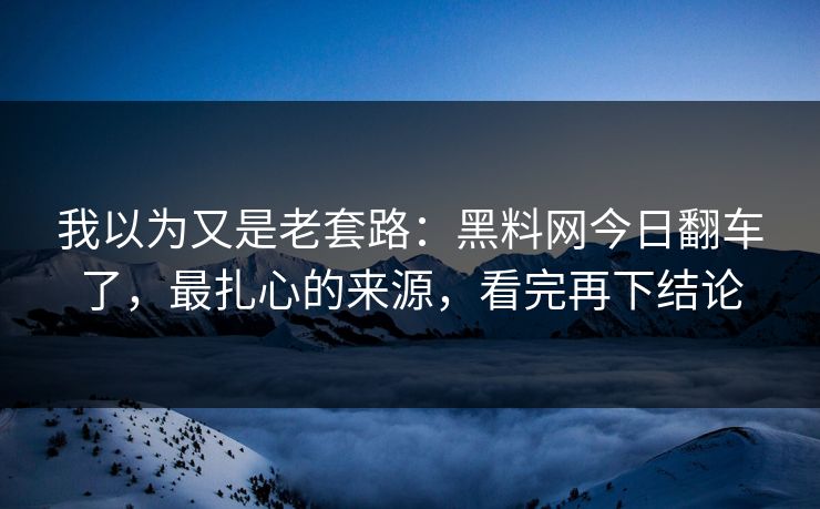 我以为又是老套路:黑料网今日翻车了,最扎心的来源,看完再下结论