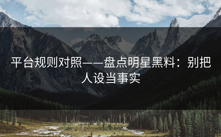 平台规则对照——盘点明星黑料:别把人设当事实