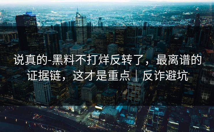 说真的-黑料不打烊反转了,最离谱的证据链,这才是重点|反诈避坑