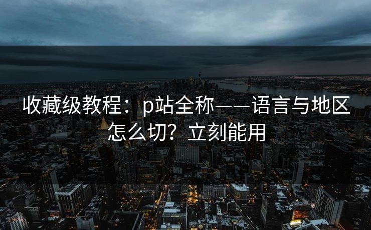 收藏级教程:p站全称——语言与地区怎么切?立刻能用