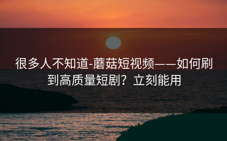 很多人不知道-蘑菇短视频——如何刷到高质量短剧？立刻能用