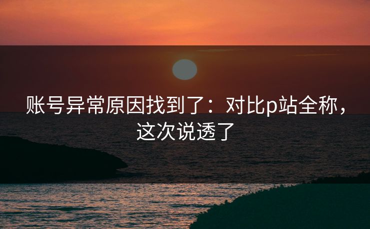 账号异常原因找到了：对比p站全称，这次说透了