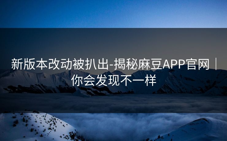 新版本改动被扒出-揭秘麻豆APP官网|你会发现不一样