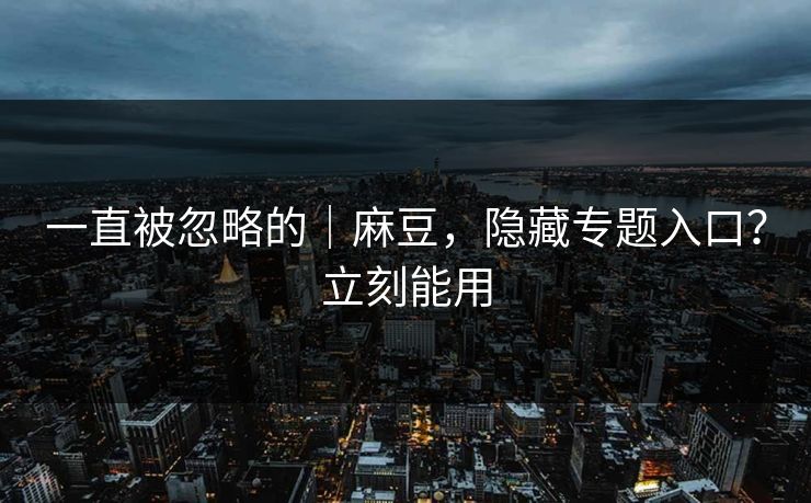 一直被忽略的｜麻豆，隐藏专题入口？立刻能用